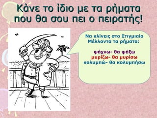 Κάνε το ίδιο με τα ρήματαΚάνε το ίδιο με τα ρήματα
που θα σου πει ο πειρατής!που θα σου πει ο πειρατής!
Να κλίνεις στο Στιγμιαίο
Μέλλοντα τα ρήματα:
ψάχνω- θα ψάξω
μυρίζω- θα μυρίσω
κολυμπώ- θα κολυμπήσω
 