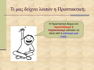 Τι μας δείχνει λοιπόν η Προστακτική;
Η Προστακτική δείχνει ότι
προστάζουμε ή
παρακαλούμε κάποιον να
κάνει κάτι ή κάνουμε μια
ευχή.
 