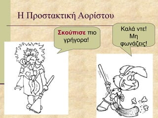 Η Προστακτική Αορίστου
Σκούπισε πιο
γρήγορα!
Καλά ντε!
Μη
φωνάζεις!
 