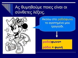 Ας θυμηθούμε ποιες είναι οι
σύνθετες λέξεις.
Ακούω στο ραδιόφωνο
το αγαπημένο μου
τραγούδι.
ραδιόφωνο=
ράδιο + φωνή
 
