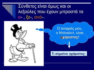 Σύνθετες είναι όμως και οι
λεξούλες που έχουν μπροστά τα
α- , ξε-, ανά-.
Ο ανηψιός μου,
ο Ντόναλντ, είναι
ααχάριστοςχάριστος!
Τι σημαίνει αχάριστος;
 