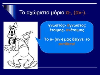 Το αχώριστο μόριο α-, (αν-).
γνωστός- άγνωστος
έτοιμος- ανέτοιμος
Το α- (αν-) μας δείχνει το
αντίθετο!
 