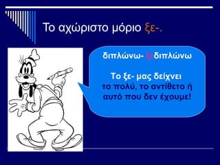 Το αχώριστο μόριο ξε-.
διπλώνω- ξεδιπλώνω
Το ξε- μας δείχνει
το πολύ, το αντίθετο ή
αυτό που δεν έχουμε!
 