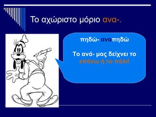 Το αχώριστο μόριο ανα-.
πηδώ- αναπηδώ
Το ανά- μας δείχνει το
επάνω ή το πάλι!
 
