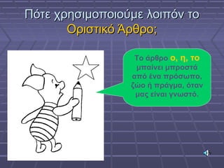 Πότε χρησιμοποιούμε λοιπόν τοΠότε χρησιμοποιούμε λοιπόν το
Οριστικό Άρθρο;Οριστικό Άρθρο;
Το άρθρο ο, η, το
μπαίνει μπροστά
από ένα πρόσωπο,
ζώο ή πράγμα, όταν
μας είναι γνωστό.
 