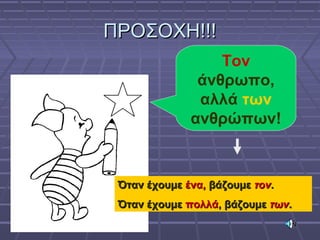 ΠΡΟΣΟΧΗ!!!ΠΡΟΣΟΧΗ!!!
Τον
άνθρωπο,
αλλά των
ανθρώπων!
Όταν έχουμεΌταν έχουμε ένα,ένα, βάζουμεβάζουμε τοντον..
Όταν έχουμεΌταν έχουμε πολλάπολλά, βάζουμε, βάζουμε τωντων..
 