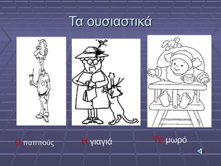 Τα ουσιαστικάΤα ουσιαστικά
Ο παππούς Η γιαγιά Το μωρό
 