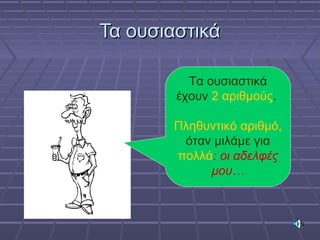 Τα ουσιαστικάΤα ουσιαστικά
Τα ουσιαστικά
έχουν 2 αριθμούς.
Πληθυντικό αριθμό,
όταν μιλάμε για
πολλά: οι αδελφές
μου…
 