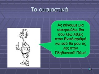 Τα ουσιαστικάΤα ουσιαστικά
Ας κάνουμε μιαΑς κάνουμε μια
ασκησούλα. Θαασκησούλα. Θα
σου λέω λέξειςσου λέω λέξεις
στον Ενικό αριθμόστον Ενικό αριθμό
και εσύ θα μου τιςκαι εσύ θα μου τις
λες στονλες στον
Πληθυντικό! Πάμε!Πληθυντικό! Πάμε!
 