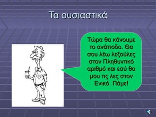 Τα ουσιαστικάΤα ουσιαστικά
Τώρα θα κάνουμεΤώρα θα κάνουμε
το ανάποδο. Θατο ανάποδο. Θα
σου λέω λεξούλεςσου λέω λεξούλες
στον Πληθυντικόστον Πληθυντικό
αριθμό και εσύ θααριθμό και εσύ θα
μου τις λες στονμου τις λες στον
Ενικό. Πάμε!Ενικό. Πάμε!
 