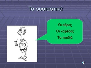 Τα ουσιαστικάΤα ουσιαστικά
Οι κόρεςΟι κόρες
Οι καφέδεςΟι καφέδες
Τα παιδιάΤα παιδιά
 