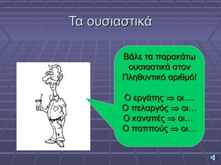 Τα ουσιαστικάΤα ουσιαστικά
Βάλε τα παρακάτωΒάλε τα παρακάτω
ουσιαστικά στονουσιαστικά στον
Πληθυντικό αριθμό!Πληθυντικό αριθμό!
Ο εργάτηςΟ εργάτης ⇒⇒ οι….οι….
Ο πελαργόςΟ πελαργός ⇒⇒ οι…οι…
Ο καναπέςΟ καναπές ⇒⇒ οι…οι…
Ο παππούςΟ παππούς ⇒⇒ οι…οι…
 