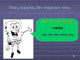 Ποιες λεξούλες δεν παίρνουν τόνο;Ποιες λεξούλες δεν παίρνουν τόνο;
Και, το, τι, θα, για, φωςΚαι, το, τι, θα, για, φως
ΑΘΗΝΑΑΘΗΝΑ
μια, πιο, πια, ποιος, γιοςμια, πιο, πια, ποιος, γιος
 