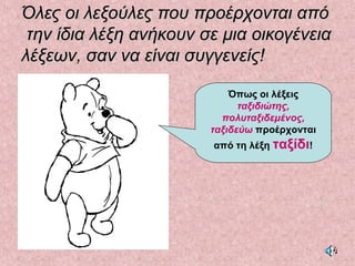 Όλες οι λεξούλες που προέρχονται απόΌλες οι λεξούλες που προέρχονται από
την ίδια λέξη ανήκουν σε μια οικογένειατην ίδια λέξη ανήκουν σε μια οικογένεια
λέξεων, σαν να είναι συγγενείς!λέξεων, σαν να είναι συγγενείς!
Όπως οι λέξεις
ταξιδιώτης,
πολυταξιδεμένος,
ταξιδεύω προέρχονται
από τη λέξη ταξίδι!
 