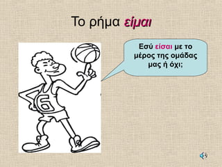 Το ρήμα είμαιείμαι
Εσύ είσαι με το
μέρος της ομάδας
μας ή όχι;
 