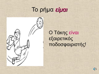 Το ρήμα είμαιείμαι
Ο Τάκης είναι
εξαιρετικός
ποδοσφαιριστής!
 