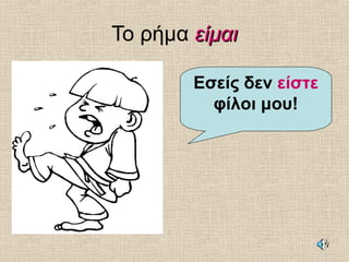 Το ρήμα είμαιείμαι
Εσείς δεν είστε
φίλοι μου!
 