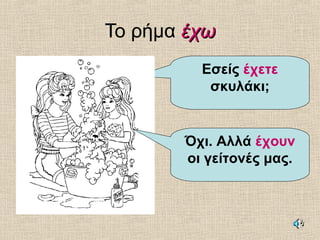 Το ρήμα έχωέχω
Εσείς έχετε
σκυλάκι;
Όχι. Αλλά έχουν
οι γείτονές μας.
 