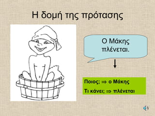 Η δομή της πρότασης
Ο Μάκης
πλένεται.
Ποιος; ⇒ ο Μάκης
Τι κάνει; ⇒ πλένεται
 