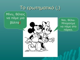 Το ερωτηματικό (;)Το ερωτηματικό (;)
Μίνυ, θέλεις
να πάμε μια
βόλτα;
Ναι, θέλω.
Μπορούμε
να πάμε στο
πάρκο.
 