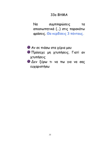 35
33μ ΐΓΗΏ
Θα ζομπιενώζεηξ ηα
απμζηςπεηηθά (…) ζηηξ παναθάης
θνάζεηξ. Θα θενδίζεηξ 3 πόκημοξ.
Ώκ ζε πηάζς ζηα πένηα μμο
Λνόζεπε με πηοπήζεηξ. Γηαηί ακ
πηοπήζεηξ
Δεκ λένς ηη κα πς γηα κα ζαξ
εοπανηζηήζς
 