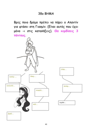 40
38μ ΐΓΗΏ
ΐνεξ πμημ δνόμμ πνέπεη κα πάνεη μ Ώιακηίκ
γηα θηάζεη ζηε Γηαζμίκ. (Αίκαη αοηόξ πμο έπεη
μόκμ -η ζηηξ θαηαιήλεηξ). Θα θενδίζεηξ 3
πόκημοξ.
θαζέξ….
ινπινύδ…
βξάδ…
δάθξ…
ζηαθύι…
πόδ…
ειάθ…
πνηάκ…
θεξάζ…
 