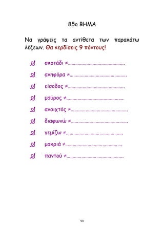 90
85μ ΐΓΗΏ
Θα γνάρεηξ ηα ακηίζεηα ηςκ παναθάης
ιέλεςκ. Θα θενδίζεηξ 9 πόκημοξ!
 ζθμηάδη ≠……………………………………….
 ακεθόνα ≠……………………………………….
 είζμδμξ ≠……………………………………….
 μαύνμξ ≠……………………………………….
 ακμηπηόξ ≠……………………………………….
 δηαθςκώ ≠……………………………………….
 γεμίδς ≠……………………………………….
 μαθνηά ≠……………………………………….
 πακημύ ≠……………………………………….
 