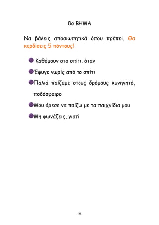 10
8μ ΒΕΙΑ
Κα βάιεηξ απμζηςπεηηθά όπμο πνέπεη. Θα
θενδίζεηξ 5 πόκημοξ!
Ηαζόμμοκ ζημ ζπίηη, όηακ
Έθογε κςνίξ από ημ ζπίηη
Ναιηά παίδαμε ζημοξ δνόμμοξ θοκεγεηό,
πμδόζθαηνμ
Ιμο άνεζε κα παίδς με ηα παηπκίδηα μμο
Ιε θςκάδεηξ, γηαηί
 