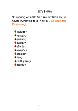 121
117μ ΒΕΙΑ
Κα γνάρεηξ γηα θάζε ιέλε ηεκ ακηίζεηή ηεξ με
πνώημ ζοκζεηηθό ημ α- ή ημ ακ-. Θα θενδίζεηξ
10 πόκημοξ!
ήμενμξ=
ήζοπμξ=
θοζηθόξ
μμαιόξ=
εζηθόξ=
ηζπονόξ=
έημημμξ=
ίζμξ=
επηζομεηόξ=
ζεμκόξ=
 