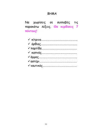 53
ΒΕΙΑ
Κα πςνίζεηξ ζε ζοιιαβέξ ηηξ
παναθάης ιέλεηξ. Θα θενδίζεηξ 7
πόκημοξ!
 θίηνηκμ…………………………………………….
 όνζημξ…………………………………………….
πανηίδα……………………………………………
 θαπκόξ……………………………………………
άμμμξ……………………………………………….
αζηένη………………………………………………
καοηηθόξ………………………………………….
 