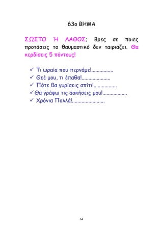 64
63μ ΒΕΙΑ
ΟΩΟΠΜ Ή ΘΑΘΜΟ; Βνεξ ζε πμηεξ
πνμηάζεηξ ημ ζαομαζηηθό δεκ ηαηνηάδεη. Θα
θενδίζεηξ 5 πόκημοξ!
 Πη ςναία πμο πενκάμε!................
 Θεέ μμο, ηη έπαζα!.....................
 Νόηε ζα γονίζεηξ ζπίηη!.................
Θα γνάρς ηηξ αζθήζεηξ μμο!..................
 ΢νόκηα Νμιιά!........................
 