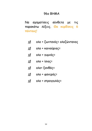 99
96μ ΒΕΙΑ
Κα ζπεμαηίζεηξ ζύκζεηα με ηηξ
παναθάης ιέλεηξ. Θα θενδίζεηξ 6
πόκημοξ!
 μιμ + δςκηακόξ= μιμδώκηακμξ
 μιμ + θαηκμύνημξ=
 μιμ + γομκόξ=
 μιμ + ίζημξ=
 μιμ+ λακζόξ=
 μιμ + θακενόξ=
 μιμ + ζηνμγγοιόξ=
 