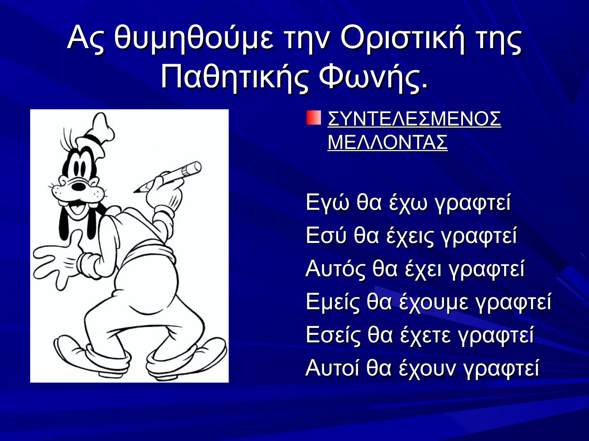 Ας θυμηθούμε την Οριστική τηςΑς θυμηθούμε την Οριστική της
Παθητικής Φωνής.Παθητικής Φωνής.
ΣΥΝΤΕΛΕΣΜΕΝΟΣΣΥΝΤΕΛΕΣΜΕΝΟΣ
ΜΕΛΛΟΝΤΑΣΜΕΛΛΟΝΤΑΣ
Εγώ θα έχω γραφτείΕγώ θα έχω γραφτεί
Εσύ θα έχεις γραφτείΕσύ θα έχεις γραφτεί
Αυτός θα έχει γραφτείΑυτός θα έχει γραφτεί
Εμείς θα έχουμε γραφτείΕμείς θα έχουμε γραφτεί
Εσείς θα έχετε γραφτείΕσείς θα έχετε γραφτεί
Αυτοί θα έχουν γραφτείΑυτοί θα έχουν γραφτεί
 