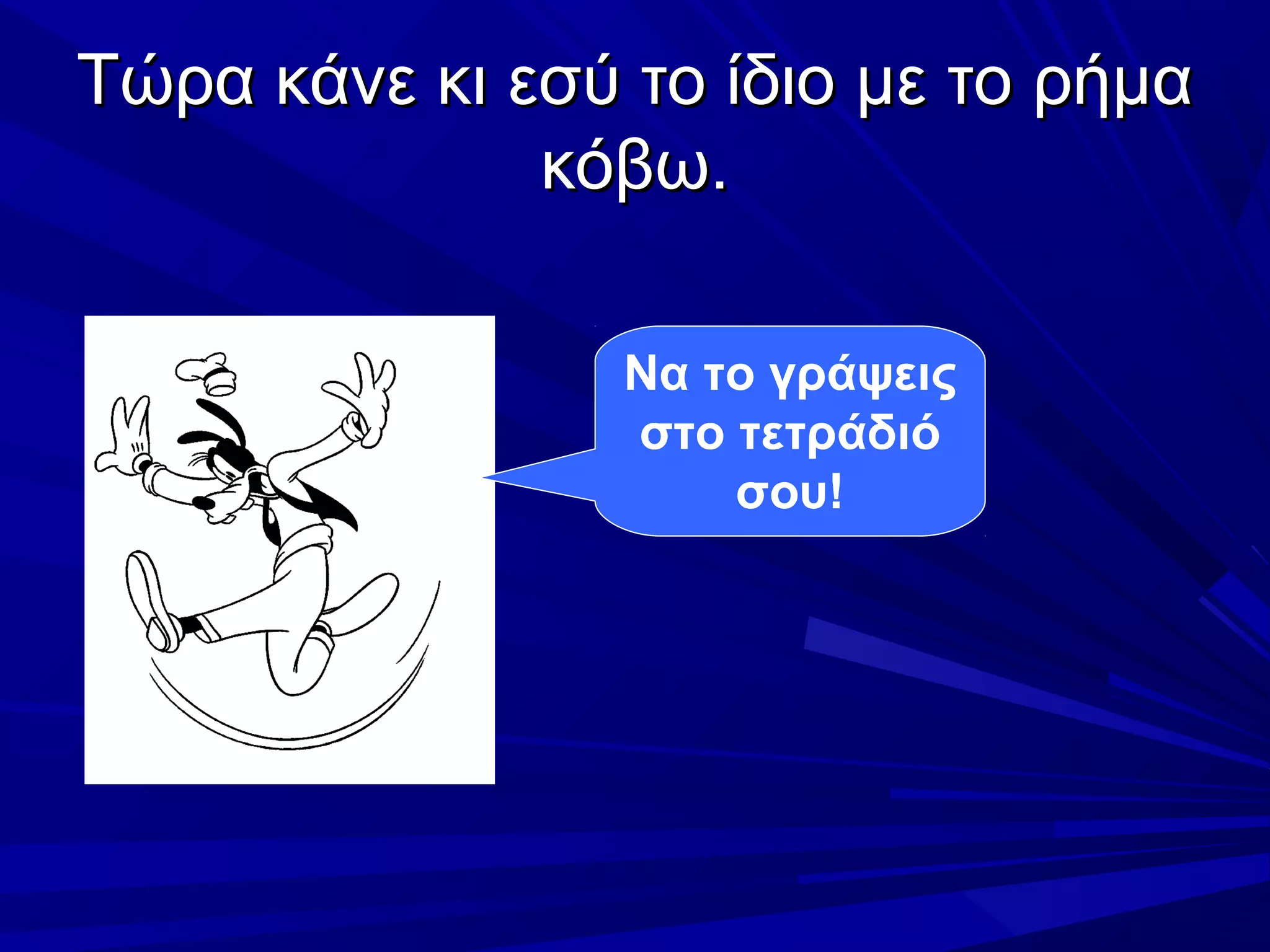 Τώρα κάνε κι εσύ το ίδιο με το ρήμαΤώρα κάνε κι εσύ το ίδιο με το ρήμα
κόβω.κόβω.
Να το γράψεις
στο τετράδιό
σου!
 