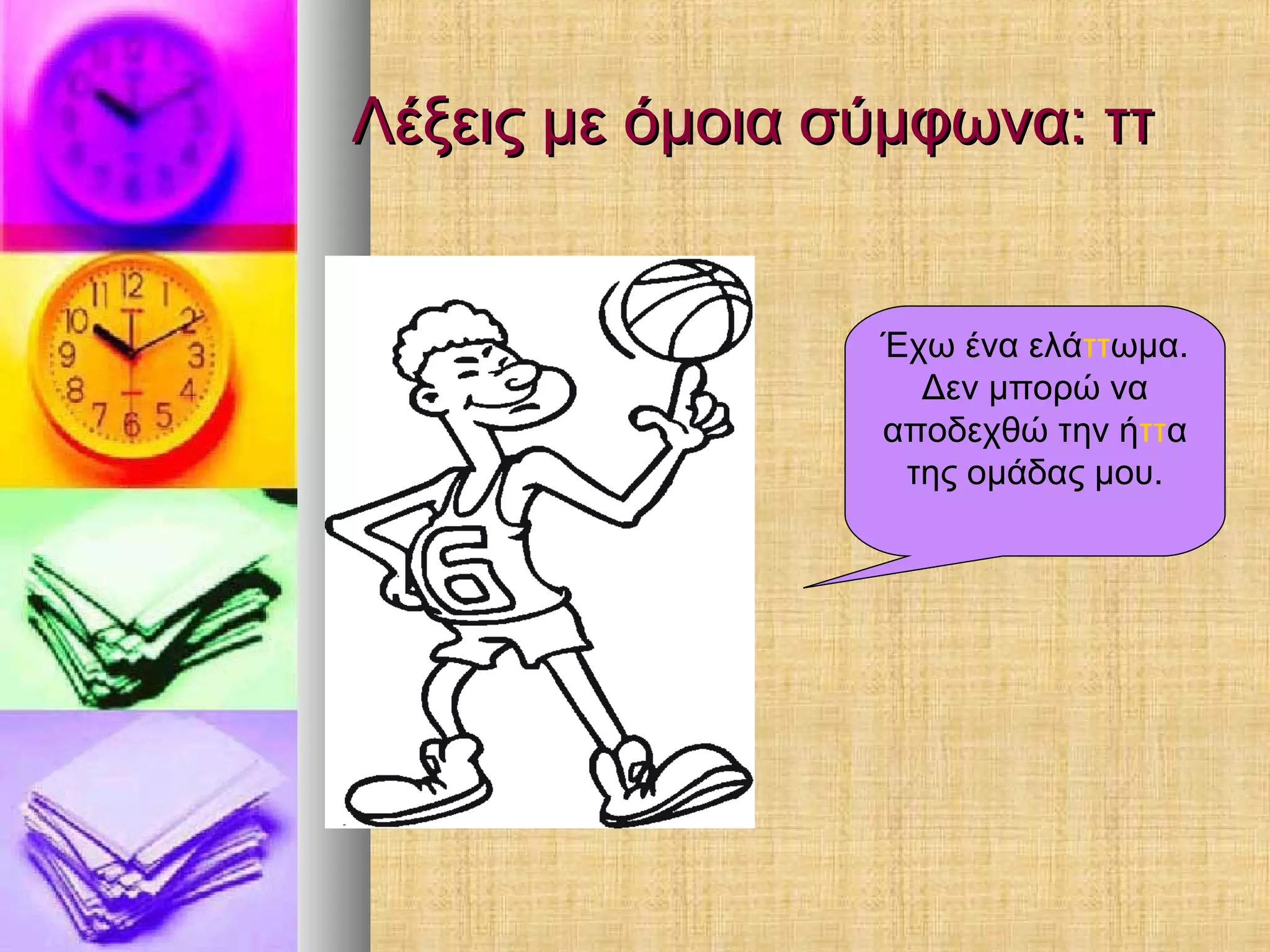 Λέξεις με όμοια σύμφωνα: ττΛέξεις με όμοια σύμφωνα: ττ
Έχω ένα ελάττωμα.
Δεν μπορώ να
αποδεχθώ την ήττα
της ομάδας μου.
 