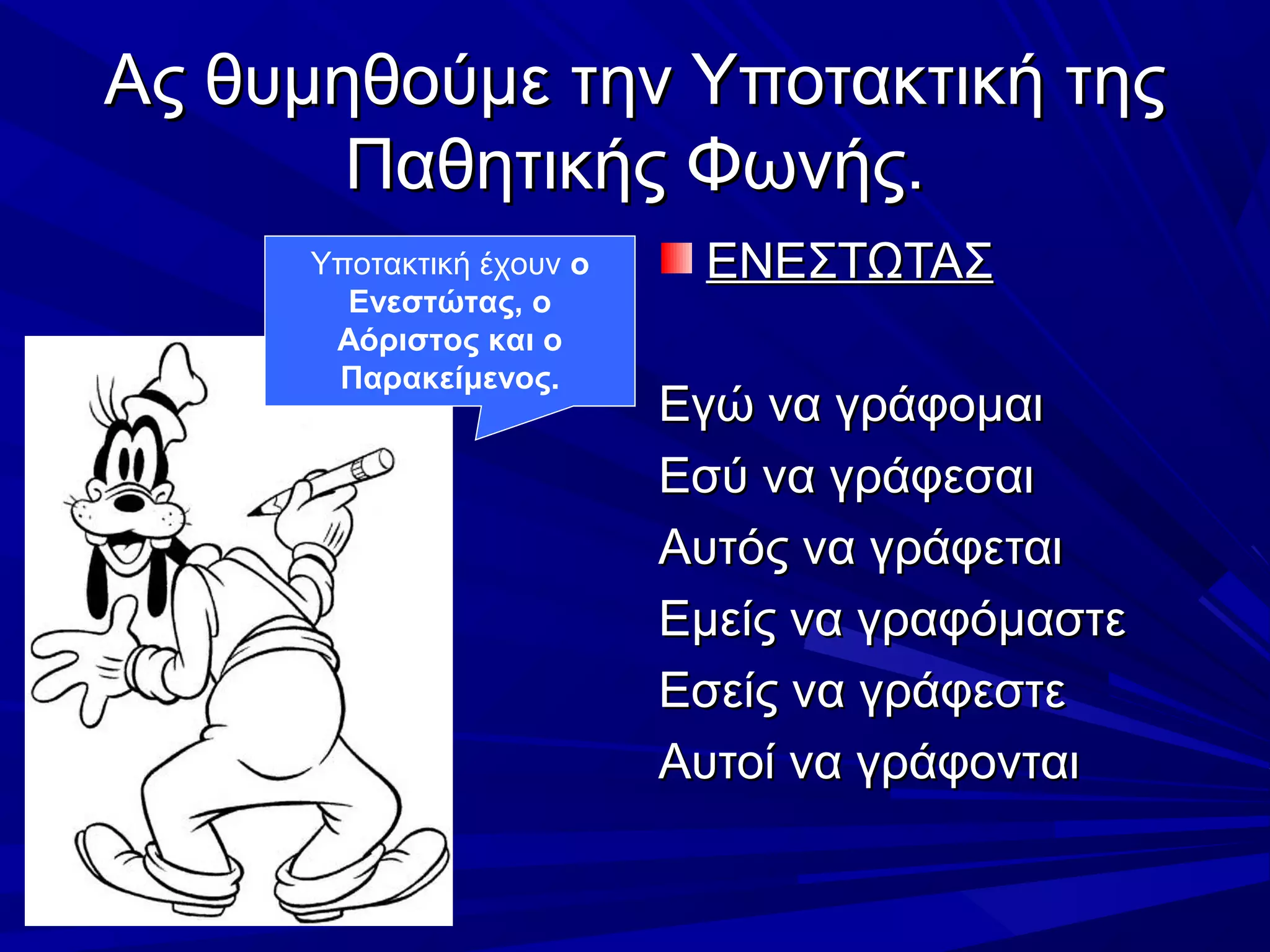 Ας θυμηθούμε την Υποτακτική τηςΑς θυμηθούμε την Υποτακτική της
Παθητικής Φωνής.Παθητικής Φωνής.
ΕΝΕΣΤΩΤΑΣΕΝΕΣΤΩΤΑΣ
Εγώ να γράφομαιΕγώ να γράφομαι
Εσύ να γράφεσαιΕσύ να γράφεσαι
Αυτός να γράφεταιΑυτός να γράφεται
Εμείς να γραφόμαστεΕμείς να γραφόμαστε
Εσείς να γράφεστεΕσείς να γράφεστε
Αυτοί να γράφονταιΑυτοί να γράφονται
Υποτακτική έχουν ο
Ενεστώτας, ο
Αόριστος και ο
Παρακείμενος.
 