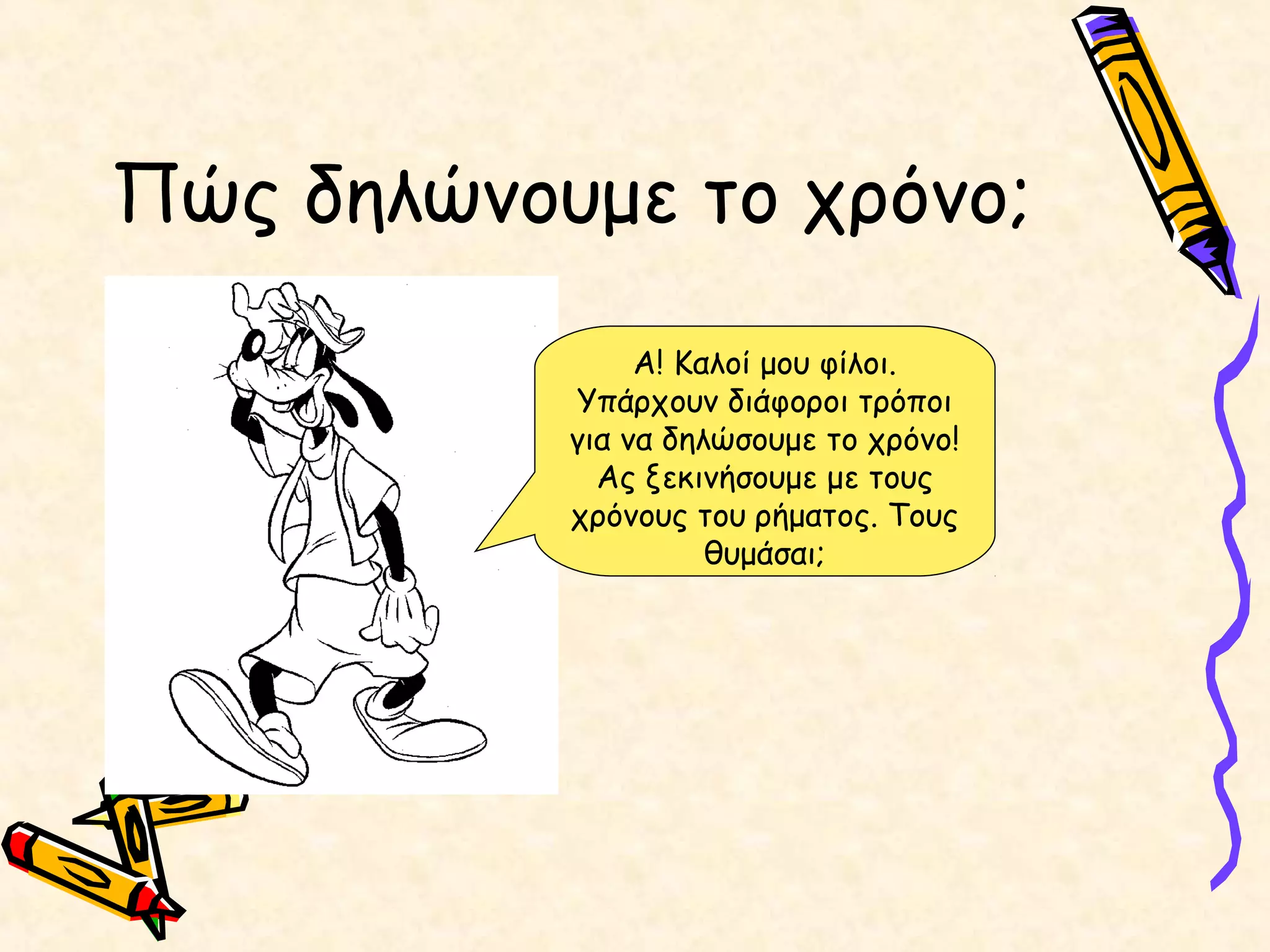Πώς δηλώνουμε το χρόνο;
Α! Καλοί μου φίλοι.
Υπάρχουν διάφοροι τρόποι
για να δηλώσουμε το χρόνο!
Ας ξεκινήσουμε με τους
χρόνους του ρήματος. Τους
θυμάσαι;
 