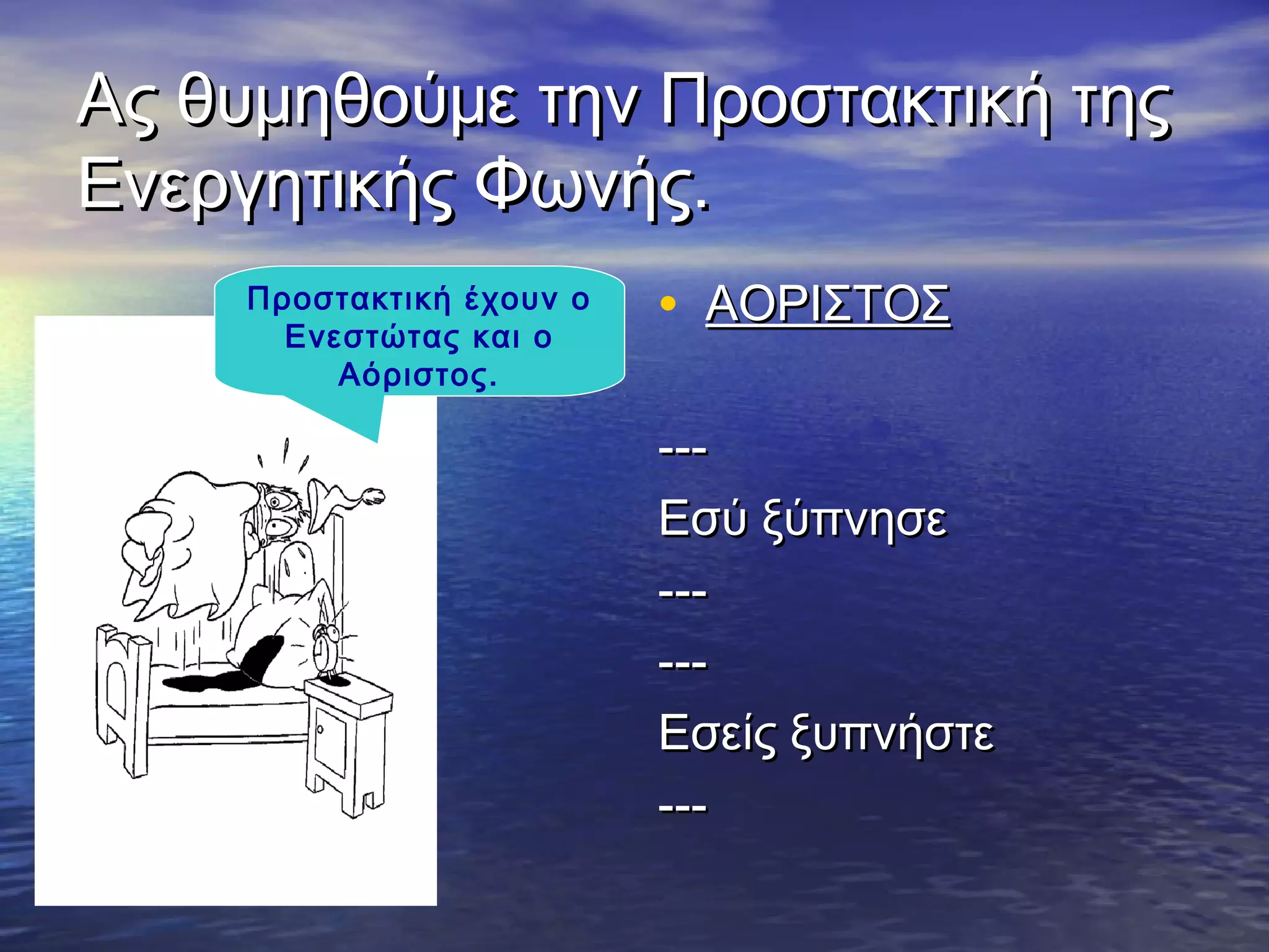 Ας θυμηθούμε την Προστακτική τηςΑς θυμηθούμε την Προστακτική της
Ενεργητικής Φωνής.Ενεργητικής Φωνής.
• ΑΟΡΙΣΤΟΣΑΟΡΙΣΤΟΣ
------
Εσύ ξύπνησεΕσύ ξύπνησε
------
------
Εσείς ξυπνήστεΕσείς ξυπνήστε
------
Προστακτική έχουν ο
Ενεστώτας και ο
Αόριστος.
 