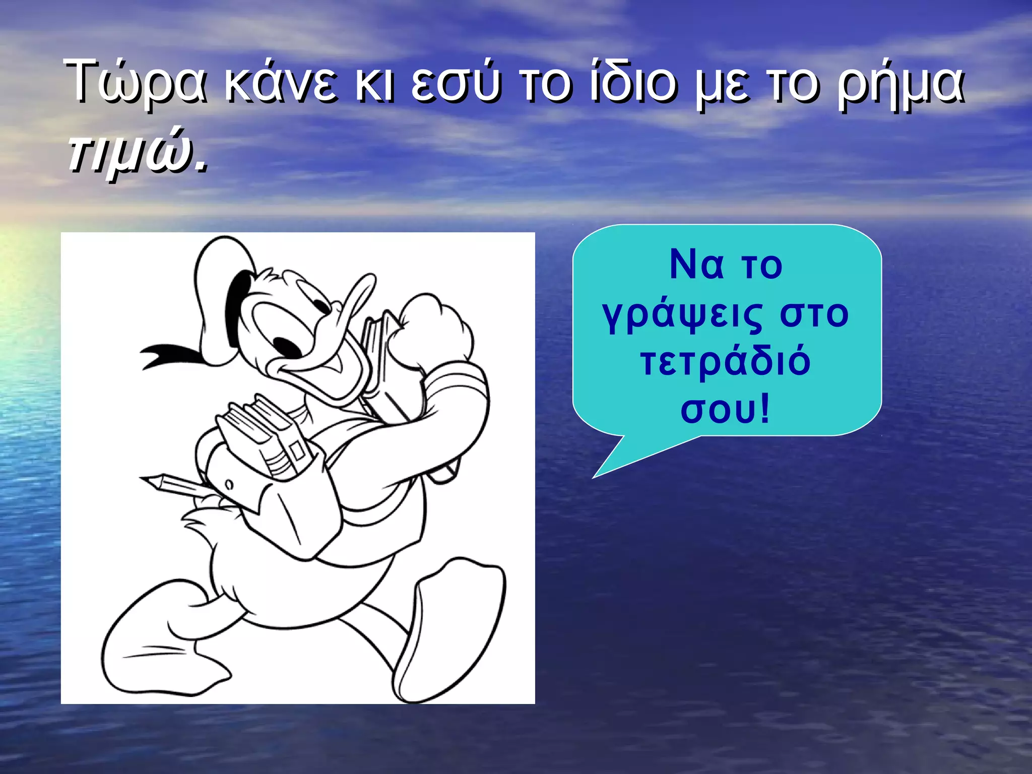 Τώρα κάνε κι εσύ το ίδιο με το ρήμαΤώρα κάνε κι εσύ το ίδιο με το ρήμα
τιμώ.τιμώ.
Να το
γράψεις στο
τετράδιό
σου!
 