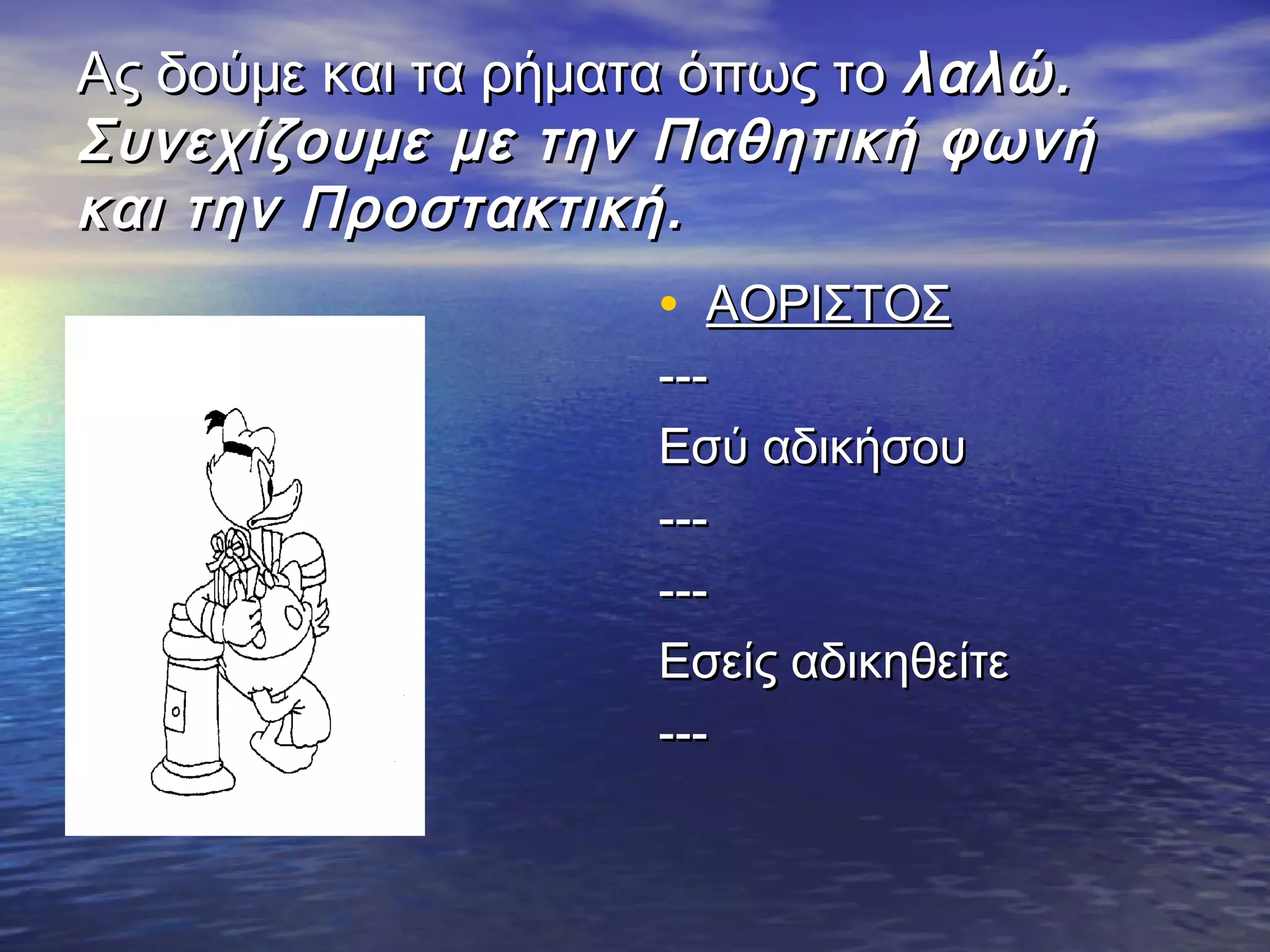 Ας δούμε και τα ρήματα όπως τοΑς δούμε και τα ρήματα όπως το λαλώ.λαλώ.
Συνεχίζουμε με την Παθητική φωνήΣυνεχίζουμε με την Παθητική φωνή
και την Προστακτική.και την Προστακτική.
• ΑΟΡΙΣΤΟΣΑΟΡΙΣΤΟΣ
------
Εσύ αδικήσουΕσύ αδικήσου
------
------
Εσείς αδικηθείτεΕσείς αδικηθείτε
------
 