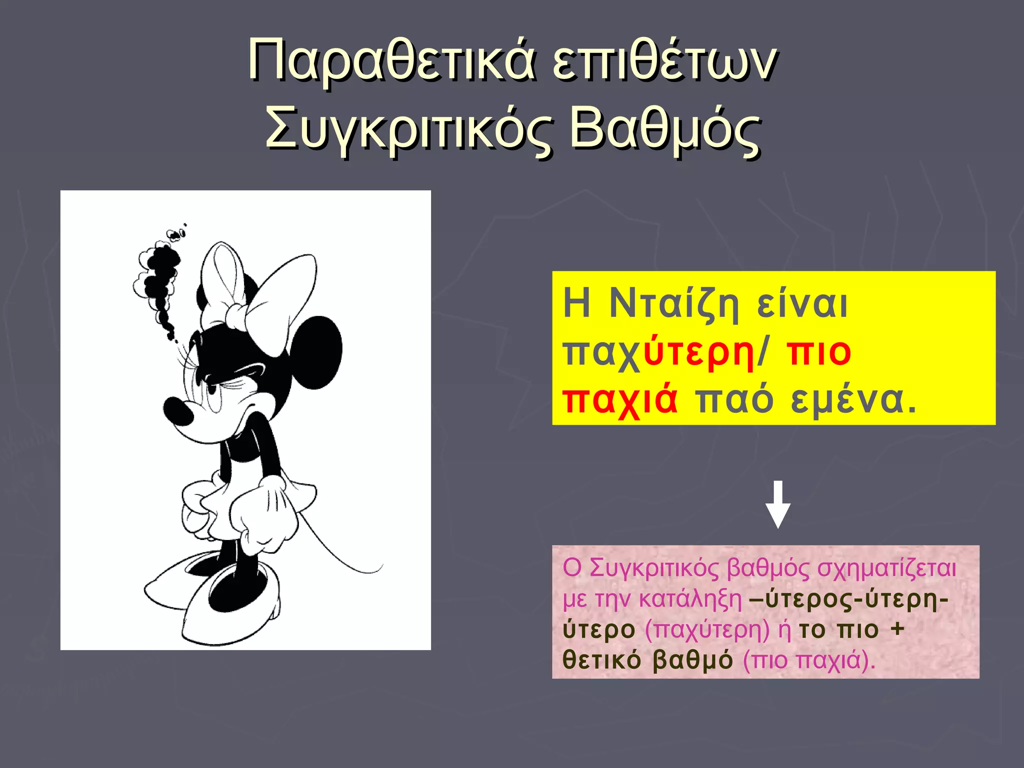 Παραθετικά επιθέτωνΠαραθετικά επιθέτων
Συγκριτικός ΒαθμόςΣυγκριτικός Βαθμός
Η Νταίζη είναι
παχύτερη/ πιο
παχιά παό εμένα.
Ο Συγκριτικός βαθμός σχηματίζεται
με την κατάληξη –ύτερος-ύτερη-
ύτερο (παχύτερη) ή το πιο +
θετικό βαθμό (πιο παχιά).
 