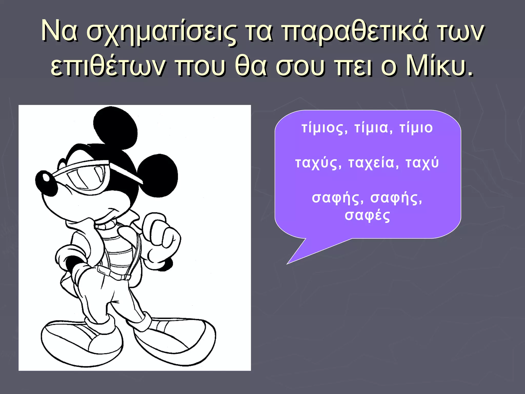 Να σχηματίσεις τα παραθετικά τωνΝα σχηματίσεις τα παραθετικά των
επιθέτων που θα σου πει ο Μίκυ.επιθέτων που θα σου πει ο Μίκυ.
τίμιος, τίμια, τίμιο
ταχύς, ταχεία, ταχύ
σαφής, σαφής,
σαφές
 