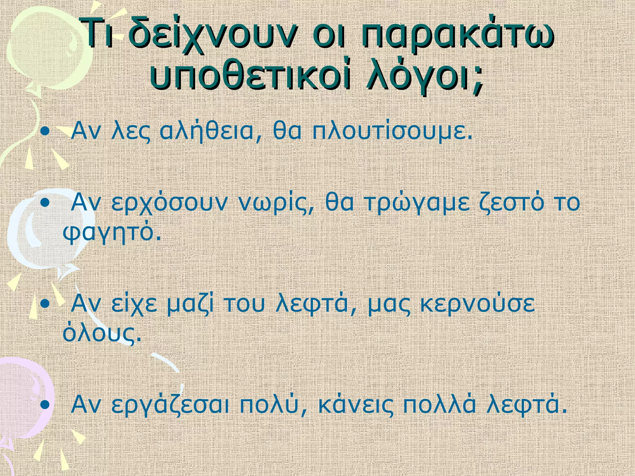Τι δείχνουν οι παρακάτωΤι δείχνουν οι παρακάτω
υποθετικοί λόγοι;υποθετικοί λόγοι;
• Αν λες αλήθεια, θα πλουτίσουμε.
• Αν ερχόσουν νωρίς, θα τρώγαμε ζεστό το
φαγητό.
• Αν είχε μαζί του λεφτά, μας κερνούσε
όλους.
• Αν εργάζεσαι πολύ, κάνεις πολλά λεφτά.
 