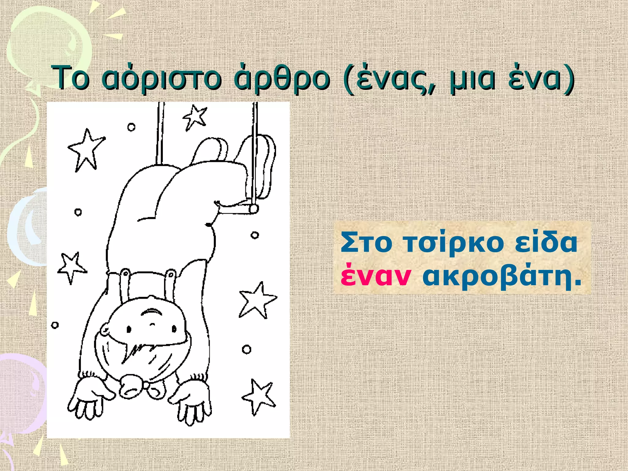 Το αόριστο άρθρο (ένας, μια ένα)Το αόριστο άρθρο (ένας, μια ένα)
Στο τσίρκο είδα
έναν ακροβάτη.
 