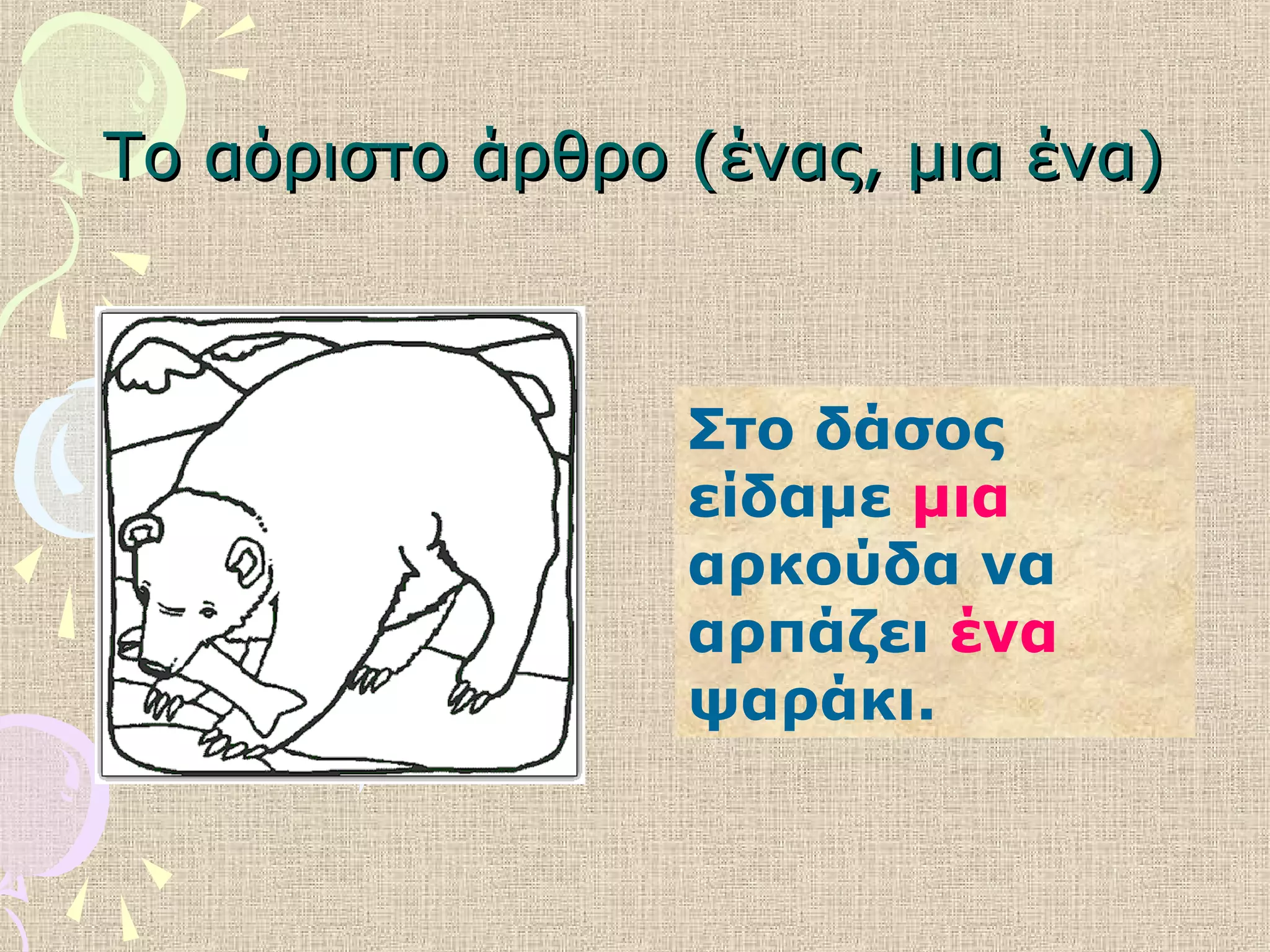 Το αόριστο άρθρο (ένας, μια ένα)Το αόριστο άρθρο (ένας, μια ένα)
Στο δάσος
είδαμε μια
αρκούδα να
αρπάζει ένα
ψαράκι.
 