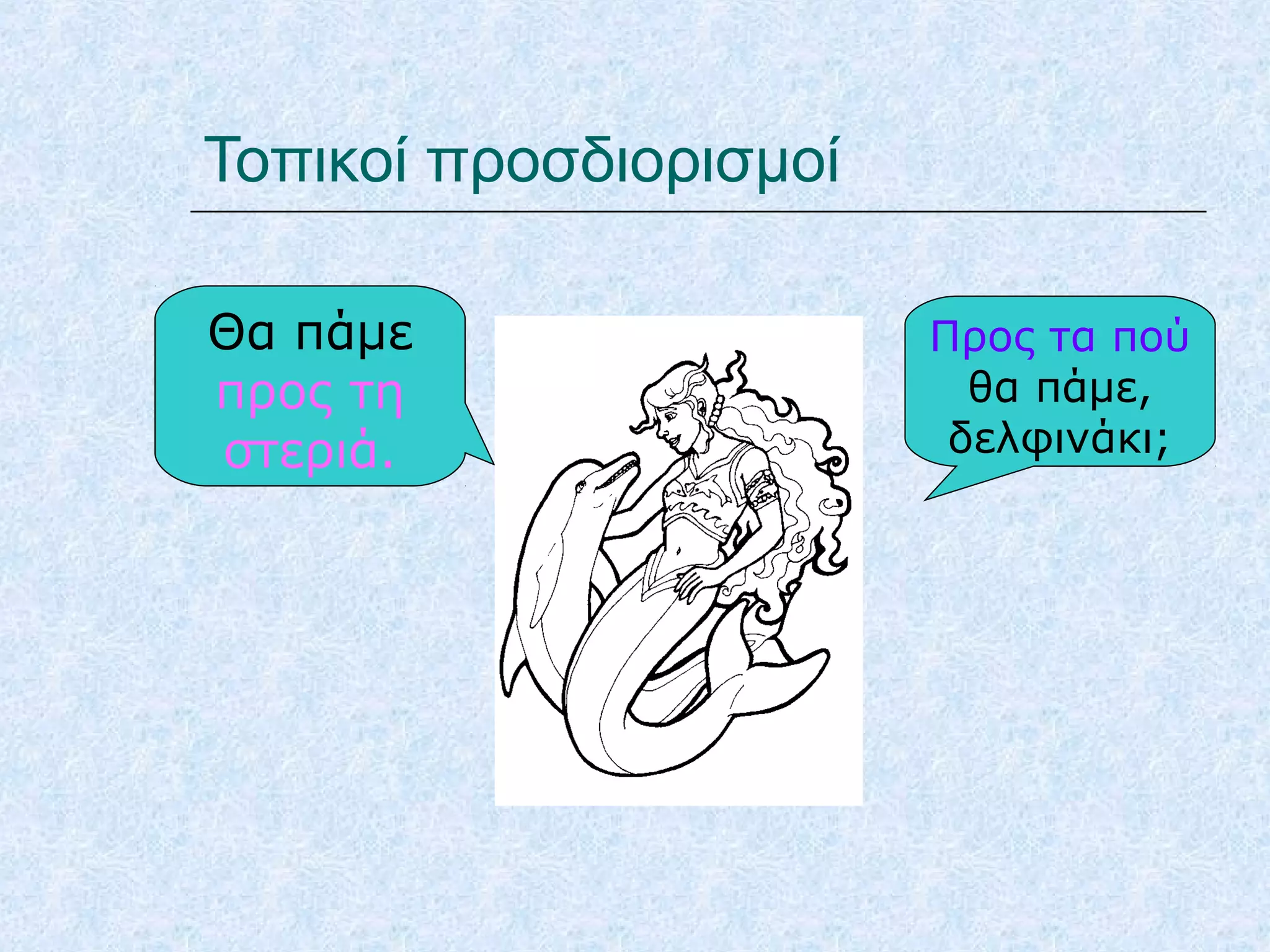 Τοπικοί προσδιορισμοί
Θα πάμε
προς τη
στεριά.
Προς τα πού
θα πάμε,
δελφινάκι;
 