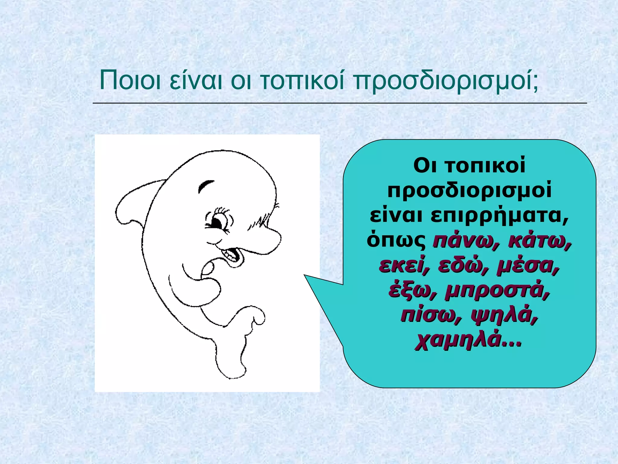 Ποιοι είναι οι τοπικοί προσδιορισμοί;
Οι τοπικοί
προσδιορισμοί
είναι επιρρήματα,
όπως πάνω, κάτω,πάνω, κάτω,
εκεί, εδώ, μέσα,εκεί, εδώ, μέσα,
έξω, μπροστά,έξω, μπροστά,
πίσω, ψηλά,πίσω, ψηλά,
χαμηλά…χαμηλά…
 