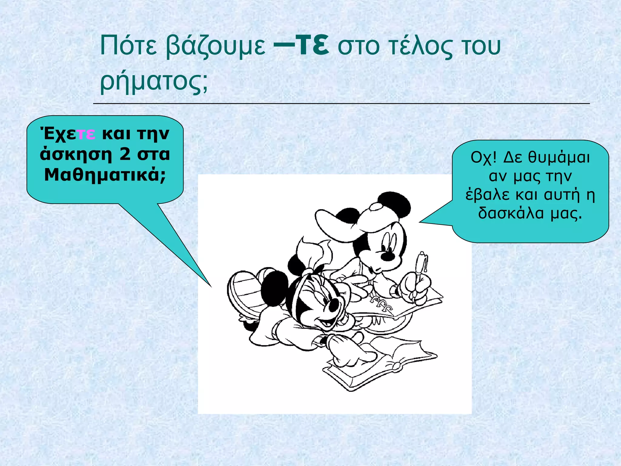 Πότε βάζουμε –τε στο τέλος του
ρήματος;
Έχετε και την
άσκηση 2 στα
Μαθηματικά;
Οχ! Δε θυμάμαι
αν μας την
έβαλε και αυτή η
δασκάλα μας.
 