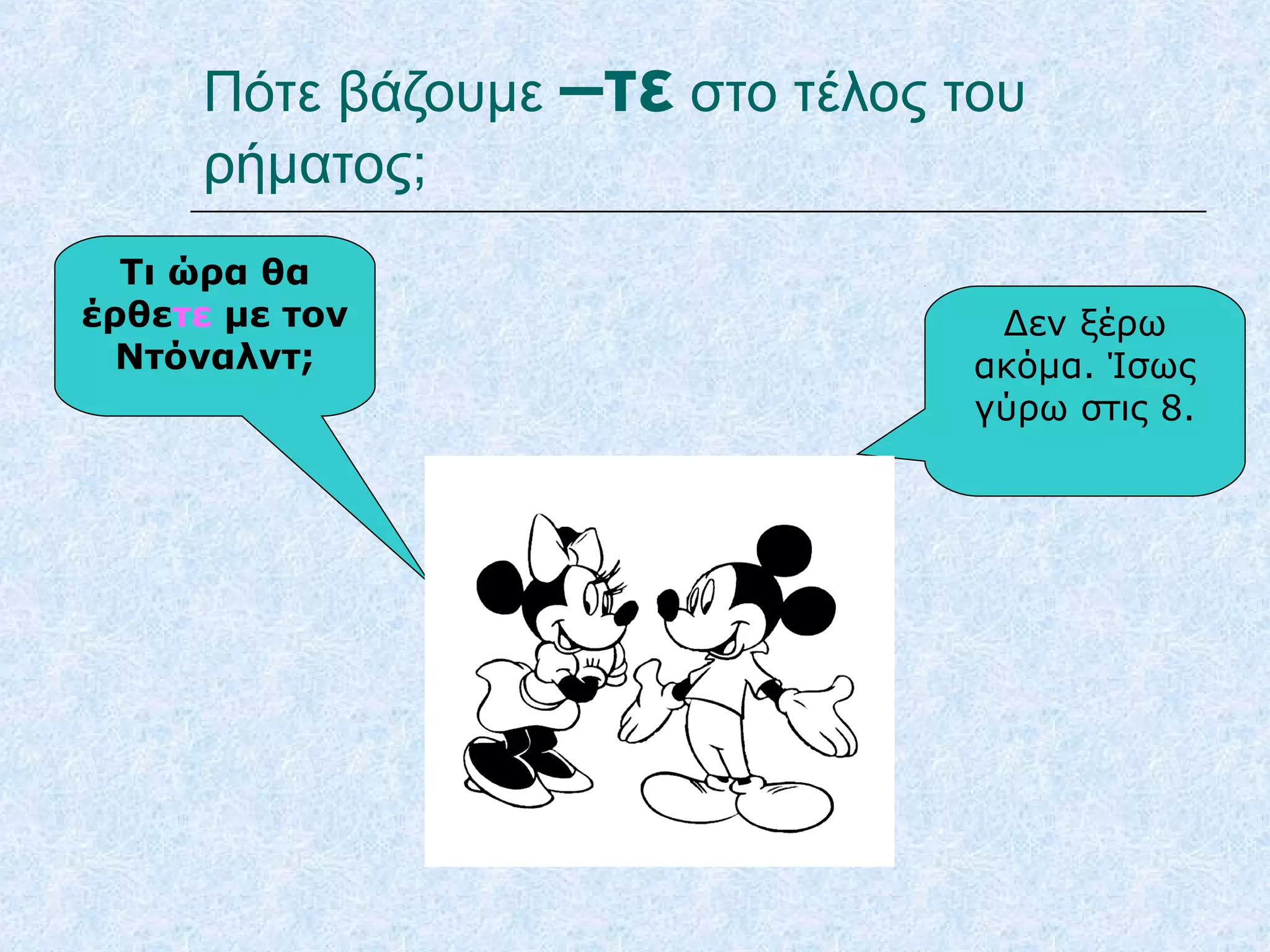 Πότε βάζουμε –τε στο τέλος του
ρήματος;
Τι ώρα θα
έρθετε με τον
Ντόναλντ;
Δεν ξέρω
ακόμα. Ίσως
γύρω στις 8.
 