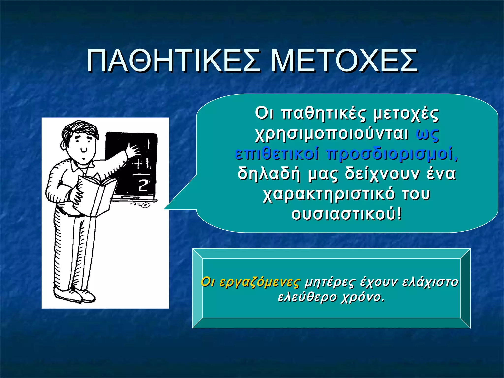 ΠΑΘΗΤΙΚΕΣ ΜΕΤΟΧΕΣΠΑΘΗΤΙΚΕΣ ΜΕΤΟΧΕΣ
Οι παθητικές μετοχέςΟι παθητικές μετοχές
χρησιμοποιούνταιχρησιμοποιούνται ωςως
επιθετικοί προσδιορισμοί,επιθετικοί προσδιορισμοί,
δηλαδή μας δείχνουν έναδηλαδή μας δείχνουν ένα
χαρακτηριστικό τουχαρακτηριστικό του
ουσιαστικού!ουσιαστικού!
Οι εργαζόμενεςΟι εργαζόμενες μητέρες έχουν ελάχιστομητέρες έχουν ελάχιστο
ελεύθερο χρόνο.ελεύθερο χρόνο.
 